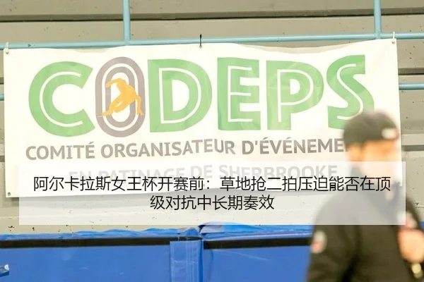 阿尔卡拉斯女王杯开赛前：草地抢二拍压迫能否在顶级对抗中长期奏效