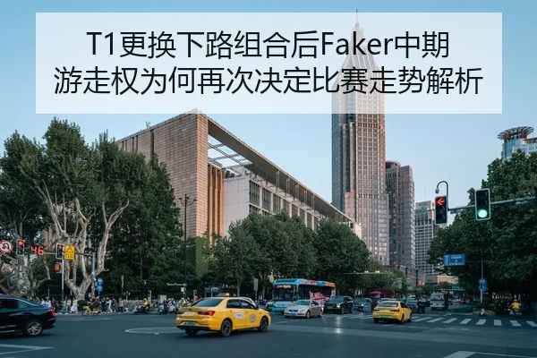 T1更换下路组合后Faker中期游走权为何再次决定比赛走势解析