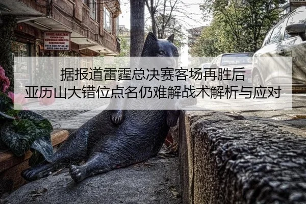 据报道雷霆总决赛客场再胜后 亚历山大错位点名仍难解战术解析与应对