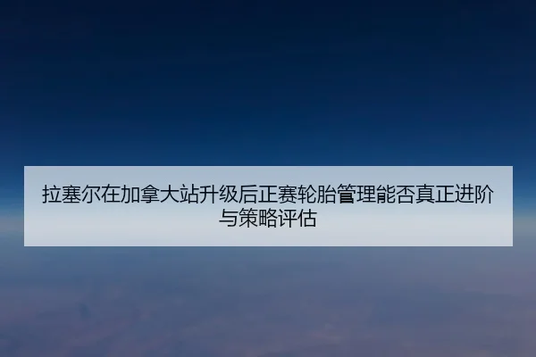 la-sai-er-zai-jia-na-da-zhan-sheng-ji-hou-zheng-sai-lun-tai-guan-li-neng-fou-zhen-zheng-jin-jie-yu-ce-lve-ping-gu-2-594.jpg