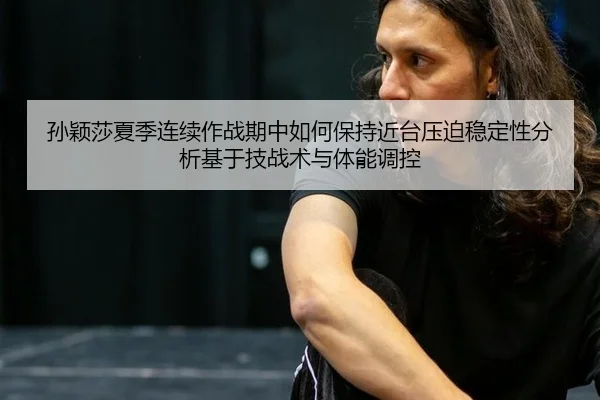 孙颖莎夏季连续作战期中如何保持近台压迫稳定性分析基于技战术与体能调控