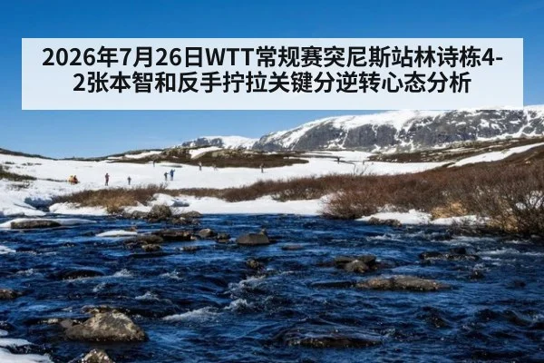 2026年7月26日WTT常规赛突尼斯站林诗栋4-2张本智和反手拧拉关键分逆转心态分析
