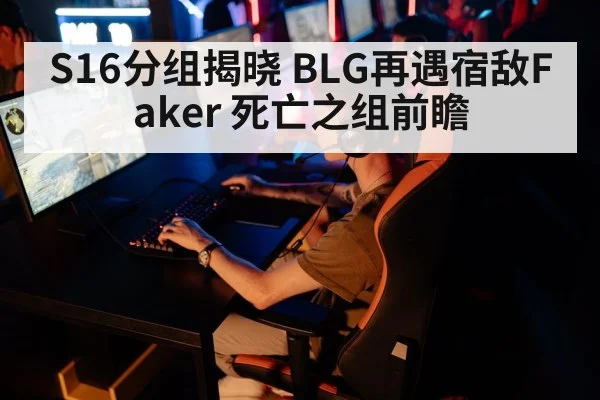 S16分组揭晓 BLG再遇宿敌Faker 死亡之组前瞻 | kaiyun
