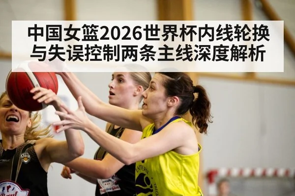 中国女篮2026世界杯内线轮换与失误控制两条主线深度解析 | kaiyun