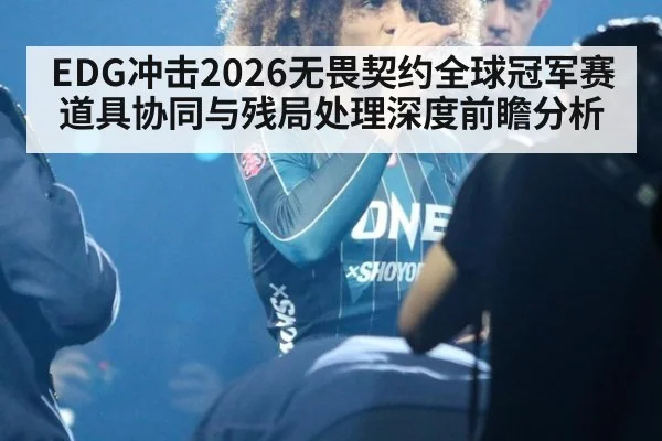 EDG冲击2026无畏契约全球冠军赛 道具协同与残局处理深度前瞻分析 | kaiyun