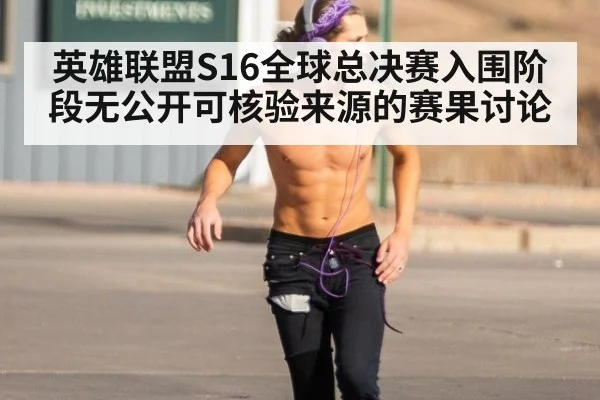 英雄联盟S16全球总决赛入围阶段无公开可核验来源的赛果讨论 | kaiyun