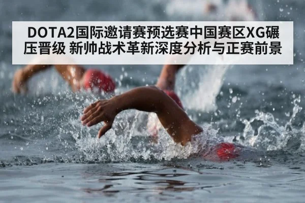 DOTA2国际邀请赛预选赛中国赛区XG碾压晋级 新帅战术革新深度分析与正赛前景