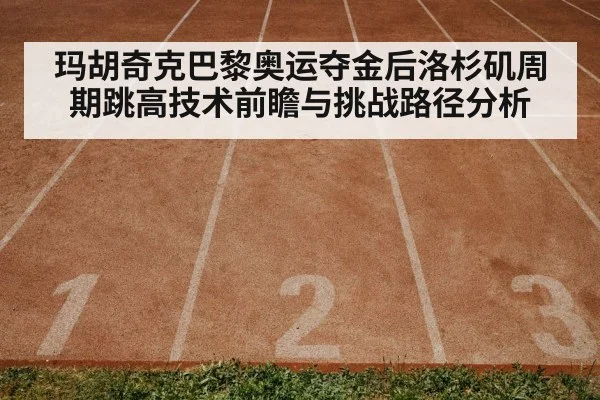 玛胡奇克巴黎奥运夺金后洛杉矶周期跳高技术前瞻与挑战路径分析（kaiyun）